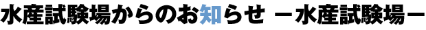 水産試験場からのお知らせ ―水産試験場―