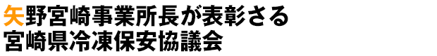矢野宮崎事業所長が表彰さる 宮崎県冷凍保安協議会