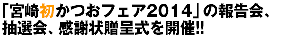 「宮崎初かつおフェア2014」の報告会、抽選会、感謝状贈呈式を開催!!