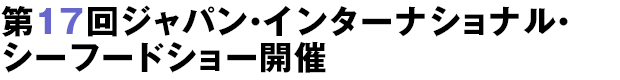 第17回ジャパン・インターナショナル・シーフードショー