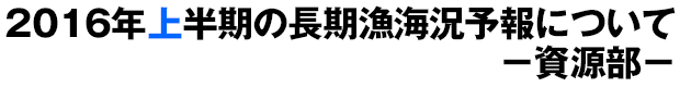 2016年上半期の長期漁海況予報について-資源部-