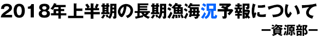 2018年上半期の長期漁海況予報について-資源部-