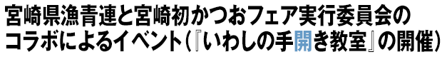宮崎県漁青連と宮崎初かつおフェア実行委員会のコラボによるイベント(『いわしの手開き教室』の開催)
