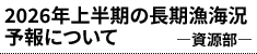 2026年上半期の長期漁海況予報について ―資源部―